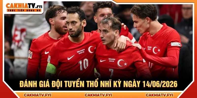 Đánh giá đội tuyển Thổ Nhĩ Kỳ ngày 14/06/2026